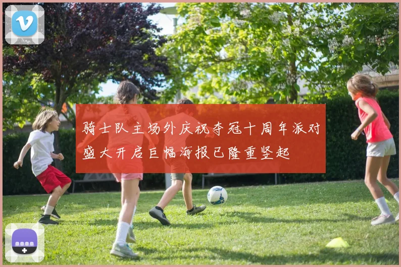 骑士队主场外庆祝夺冠十周年派对盛大开启巨幅海报已隆重竖起