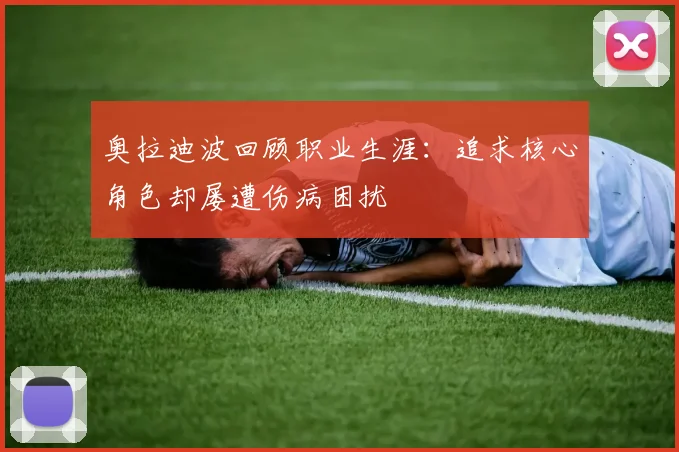 奥拉迪波回顾职业生涯：追求核心角色却屡遭伤病困扰