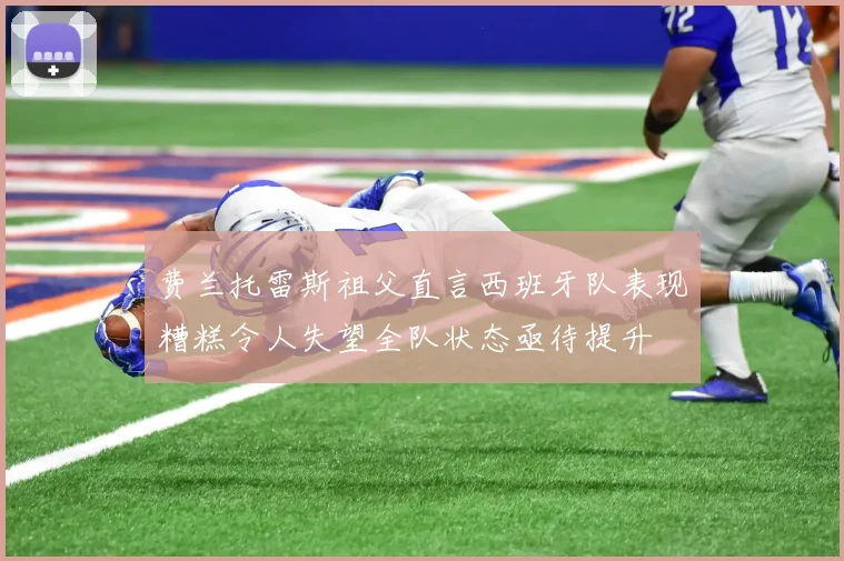 费兰托雷斯祖父直言西班牙队表现糟糕令人失望全队状态亟待提升