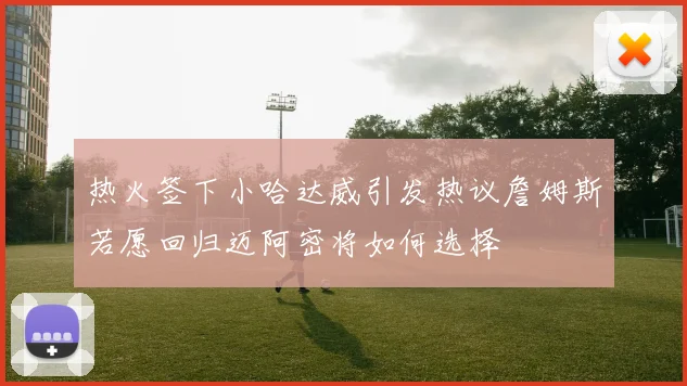 热火签下小哈达威引发热议詹姆斯若愿回归迈阿密将如何选择
