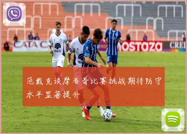 范戴克谈摩洛哥比赛挑战期待防守水平显著提升
