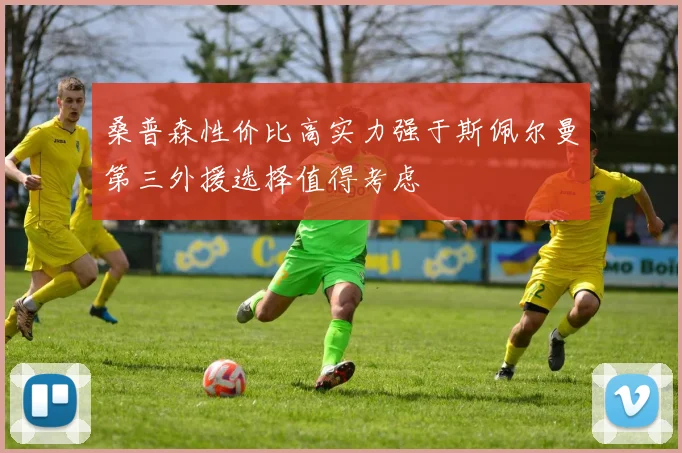 桑普森性价比高实力强于斯佩尔曼第三外援选择值得考虑