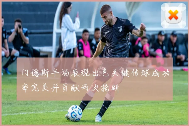 门德斯半场表现出色关键传球成功率完美并贡献两次抢断