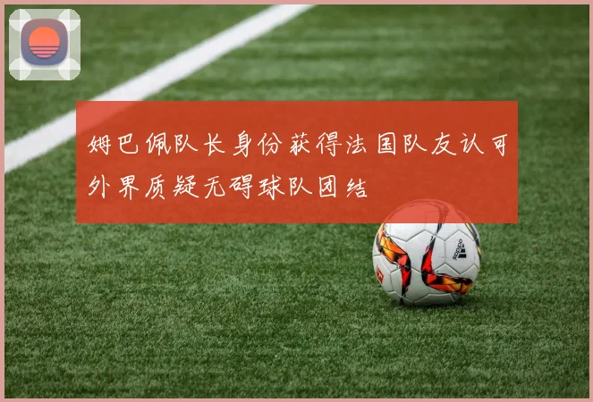 姆巴佩队长身份获得法国队友认可外界质疑无碍球队团结