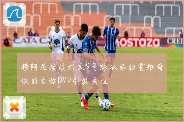穆阿尼接过尤文9号球衣弗拉霍维奇依旧自称DV9引发关注